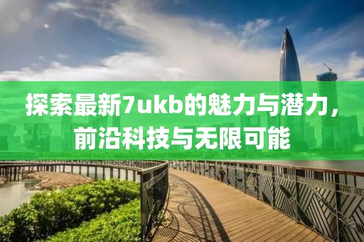 探索最新7ukb的魅力与潜力，前沿科技与无限可能