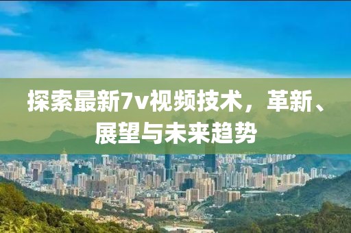 探索最新7v视频技术，革新、展望与未来趋势