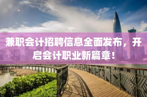 兼职会计招聘信息全面发布，开启会计职业新篇章！