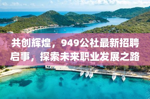 共创辉煌，949公社最新招聘启事，探索未来职业发展之路