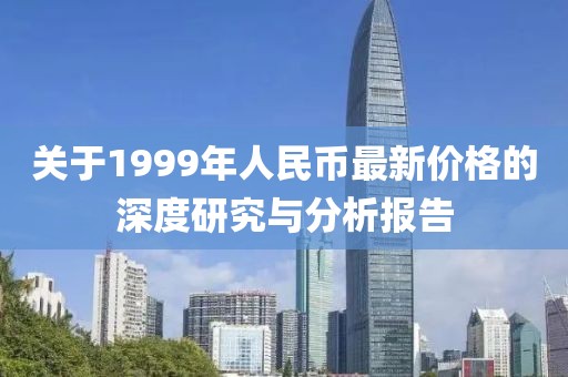 关于1999年人民币最新价格的深度研究与分析报告