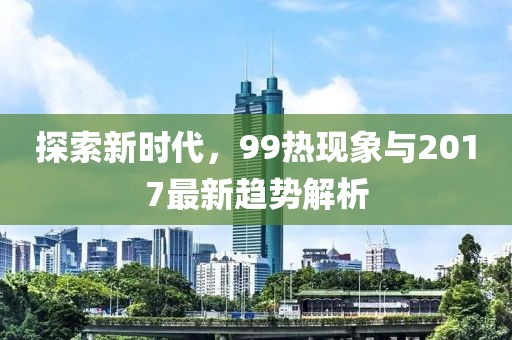 探索新时代，99热现象与2017最新趋势解析