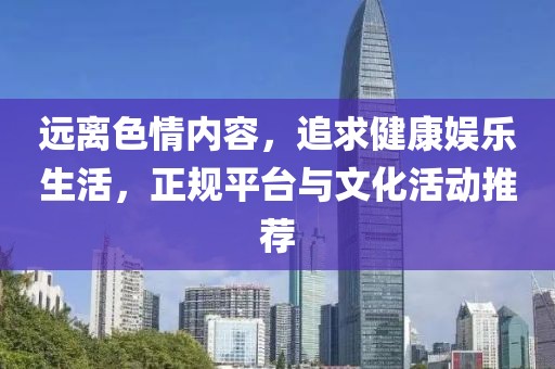 远离色情内容，追求健康娱乐生活，正规平台与文化活动推荐