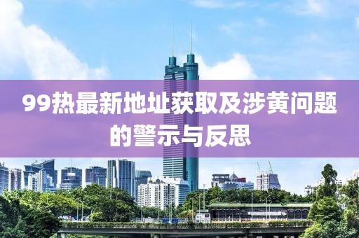 99热最新地址获取及涉黄问题的警示与反思