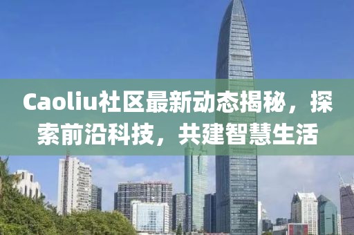 Caoliu社区最新动态揭秘，探索前沿科技，共建智慧生活