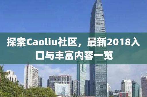 探索Caoliu社区，最新2018入口与丰富内容一览