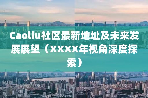 Caoliu社区最新地址及未来发展展望（XXXX年视角深度探索）