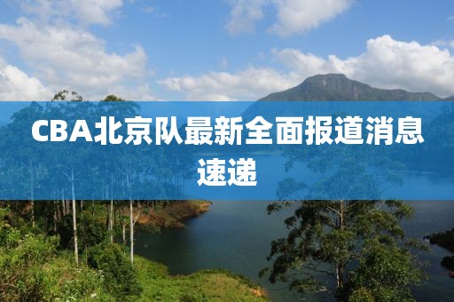 CBA北京队最新全面报道消息速递