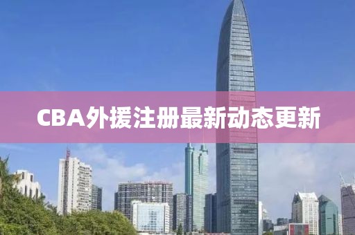 CBA外援注册最新动态更新