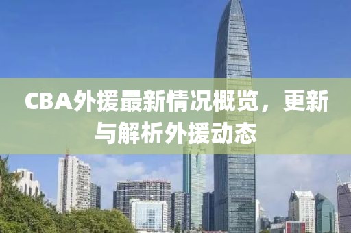 CBA外援最新情况概览，更新与解析外援动态