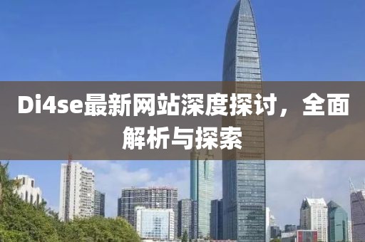 Di4se最新网站深度探讨，全面解析与探索