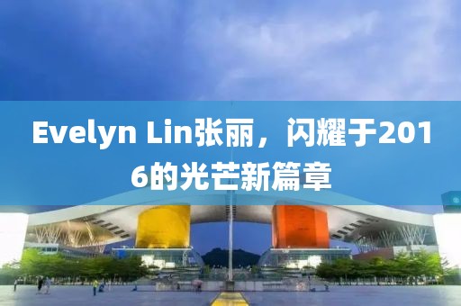 Evelyn Lin张丽，闪耀于2016的光芒新篇章