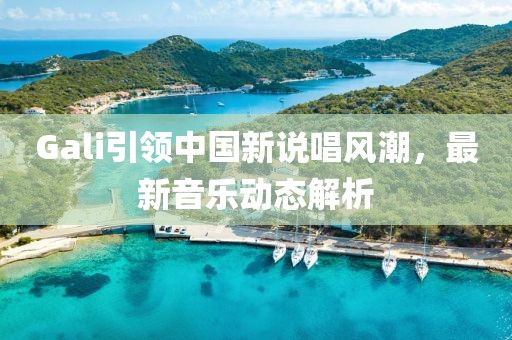 Gali引领中国新说唱风潮，最新音乐动态解析