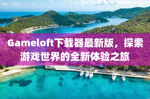 Gameloft下载器最新版，探索游戏世界的全新体验之旅