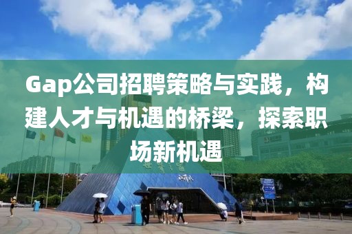 Gap公司招聘策略与实践，构建人才与机遇的桥梁，探索职场新机遇