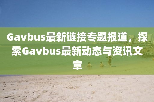 Gavbus最新链接专题报道，探索Gavbus最新动态与资讯文章