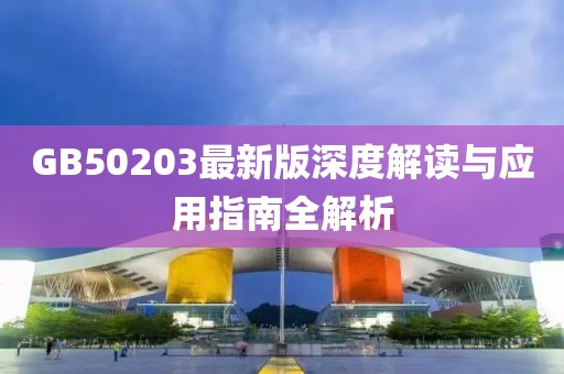 GB50203最新版深度解读与应用指南全解析