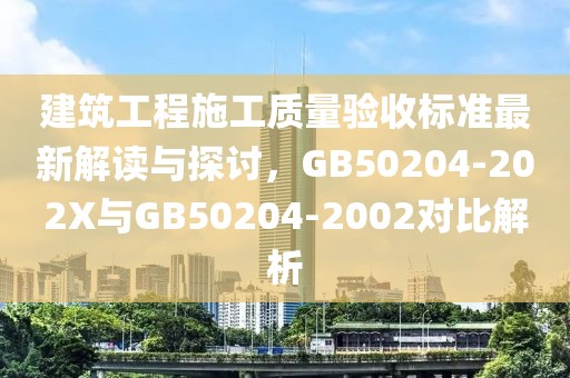 建筑工程施工质量验收标准最新解读与探讨，GB50204-202X与GB50204-2002对比解析