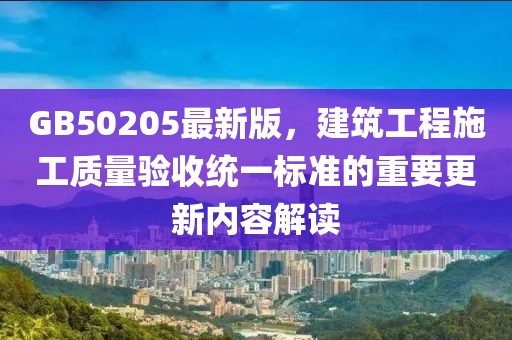 GB50205最新版，建筑工程施工质量验收统一标准的重要更新内容解读