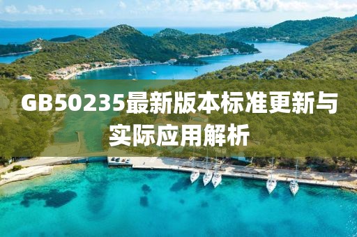 GB50235最新版本标准更新与实际应用解析