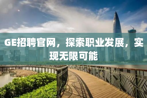 GE招聘官网，探索职业发展，实现无限可能