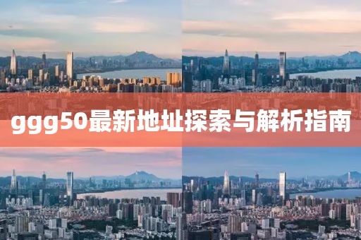 ggg50最新地址探索与解析指南