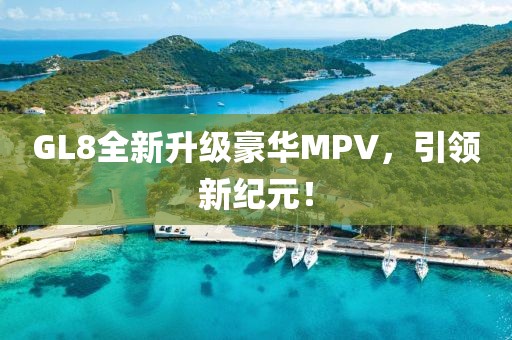 GL8全新升级豪华MPV，引领新纪元！