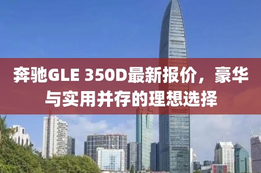 奔驰GLE 350D最新报价，豪华与实用并存的理想选择