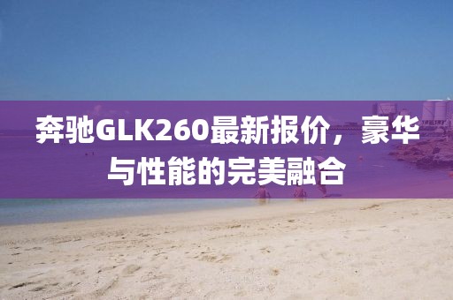 奔驰GLK260最新报价，豪华与性能的完美融合