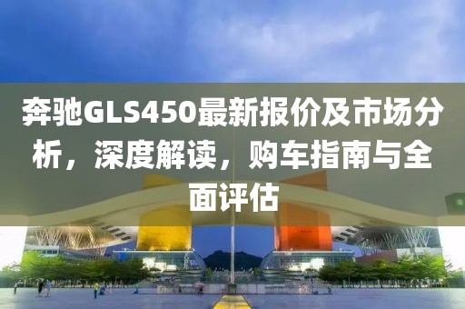 奔驰GLS450最新报价及市场分析，深度解读，购车指南与全面评估