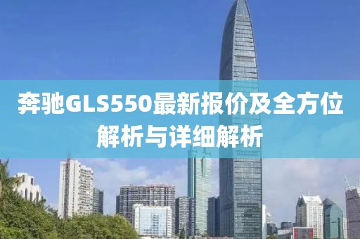 奔驰GLS550最新报价及全方位解析与详细解析