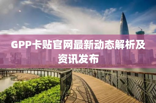 GPP卡贴官网最新动态解析及资讯发布