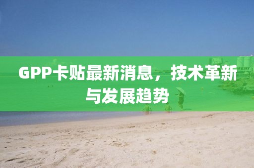 GPP卡贴最新消息，技术革新与发展趋势