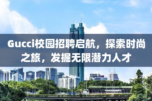 Gucci校园招聘启航，探索时尚之旅，发掘无限潜力人才