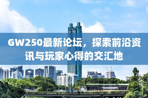 GW250最新论坛，探索前沿资讯与玩家心得的交汇地