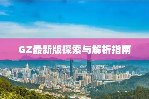 GZ最新版探索与解析指南