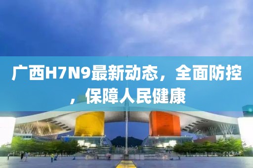 广西H7N9最新动态，全面防控，保障人民健康