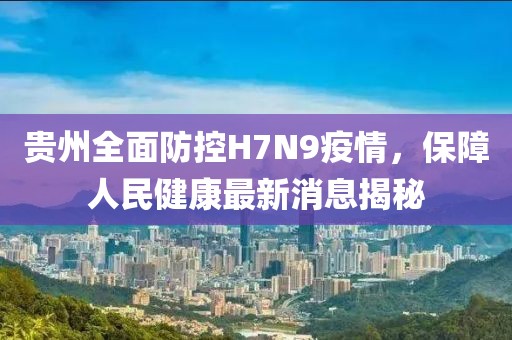 贵州全面防控H7N9疫情，保障人民健康最新消息揭秘