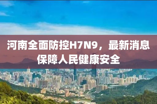 河南全面防控H7N9，最新消息保障人民健康安全