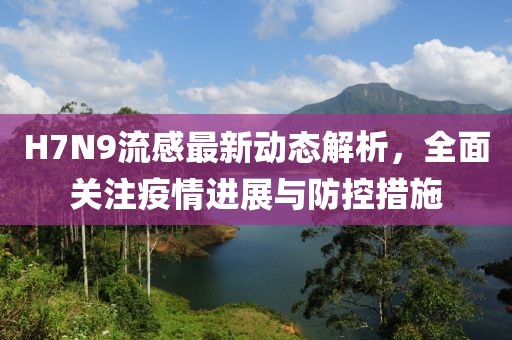 H7N9流感最新动态解析，全面关注疫情进展与防控措施