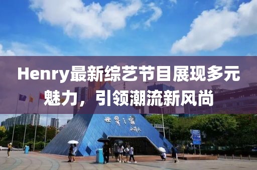 Henry最新综艺节目展现多元魅力，引领潮流新风尚