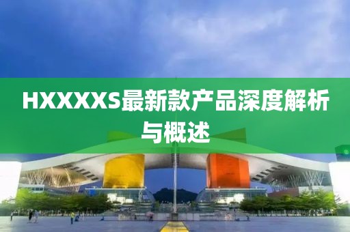 HXXXXS最新款产品深度解析与概述