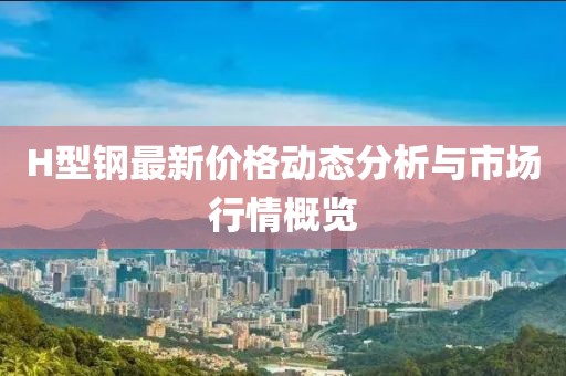 H型钢最新价格动态分析与市场行情概览