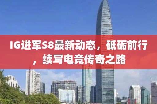 IG进军S8最新动态，砥砺前行，续写电竞传奇之路