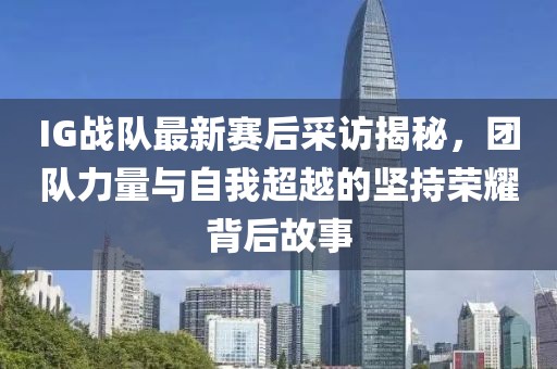 IG战队最新赛后采访揭秘，团队力量与自我超越的坚持荣耀背后故事