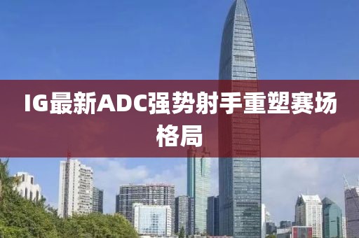 IG最新ADC强势射手重塑赛场格局