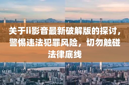 关于ii影音最新破解版的探讨，警惕违法犯罪风险，切勿触碰法律底线