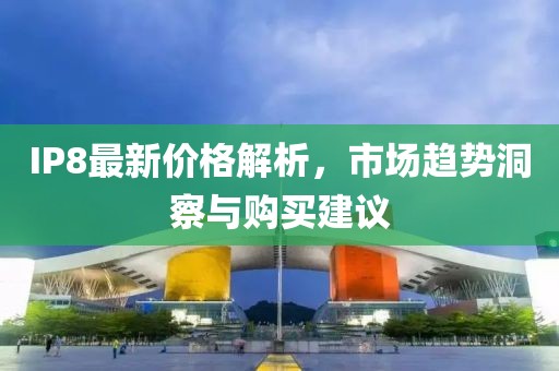 IP8最新价格解析，市场趋势洞察与购买建议