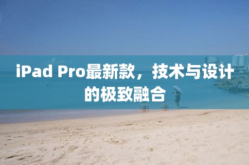 iPad Pro最新款，技术与设计的极致融合