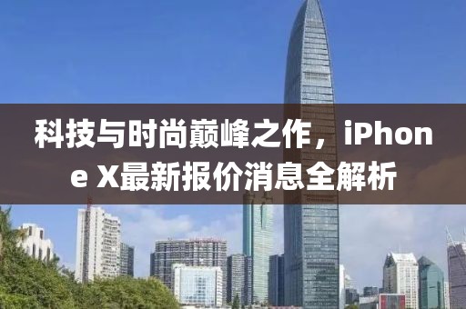 科技与时尚巅峰之作，iPhone X最新报价消息全解析